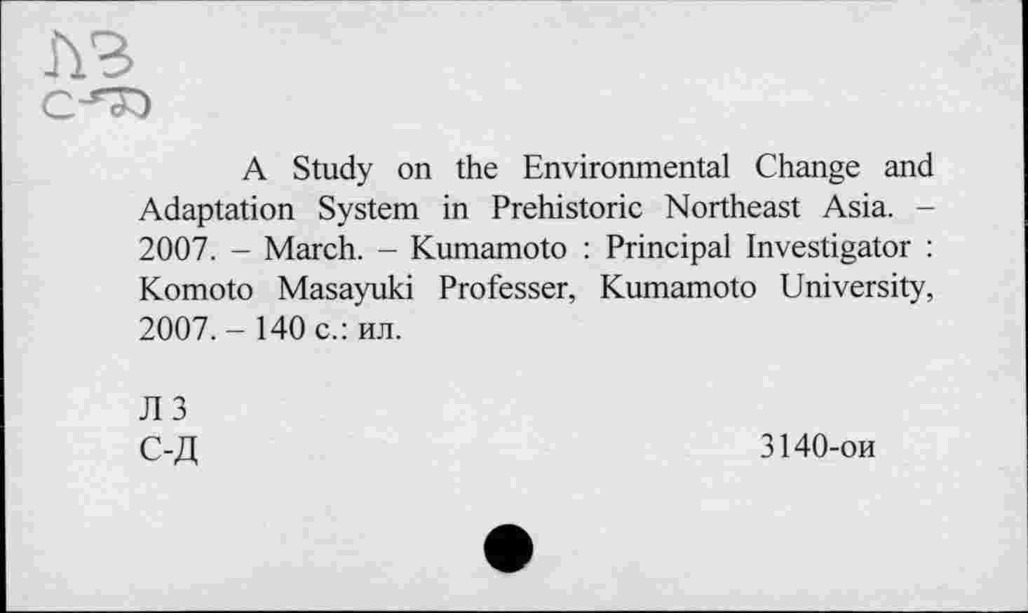 ﻿A3
A Study on the Environmental Change and Adaptation System in Prehistoric Northeast Asia. -2007. - March. - Kumamoto : Principal Investigator : Komoto Masayuki Professer, Kumamoto University, 2007,- 140 c.: ил.
JI 3
С-Д
3140-ои